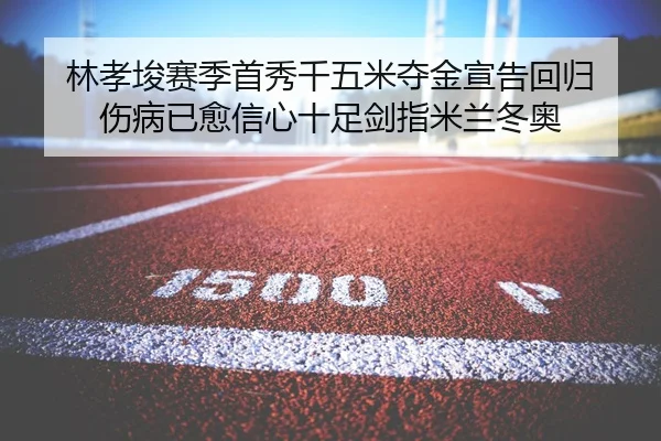 林孝埈赛季首秀千五米夺金宣告回归 伤病已愈信心十足剑指米兰冬奥