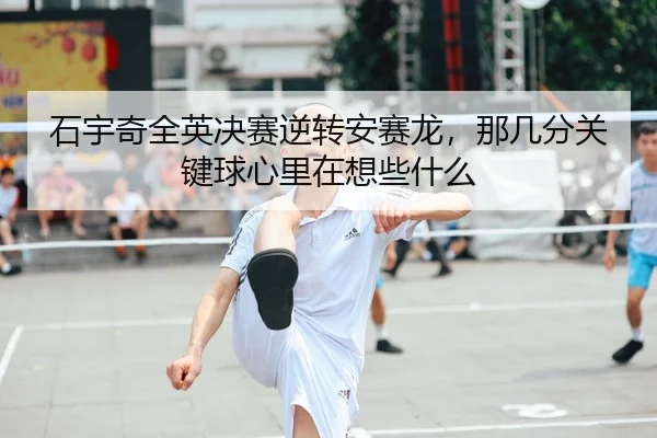 石宇奇全英决赛逆转安赛龙，那几分关键球心里在想些什么
